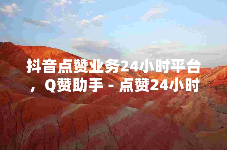 抖音点赞业务24小时平台，Q赞助手 - 点赞24小时下单微信支付抖音 - qq刷访客人数免费。