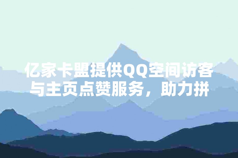 亿家卡盟提供QQ空间访客与主页点赞服务，助力拼多多活动，一站式自助下单平台。
