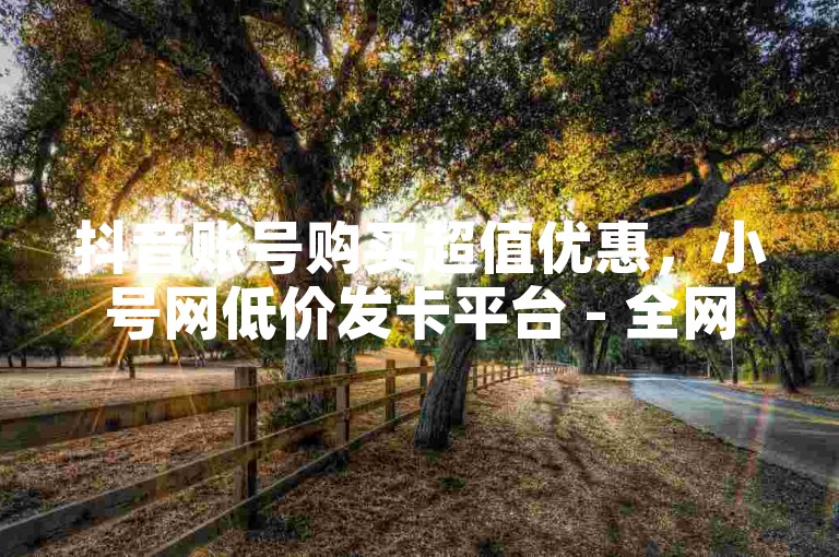 抖音账号购买超值优惠，小号网低价发卡平台 - 全网下单业务 - 抖音业务免费下单平台最划算。