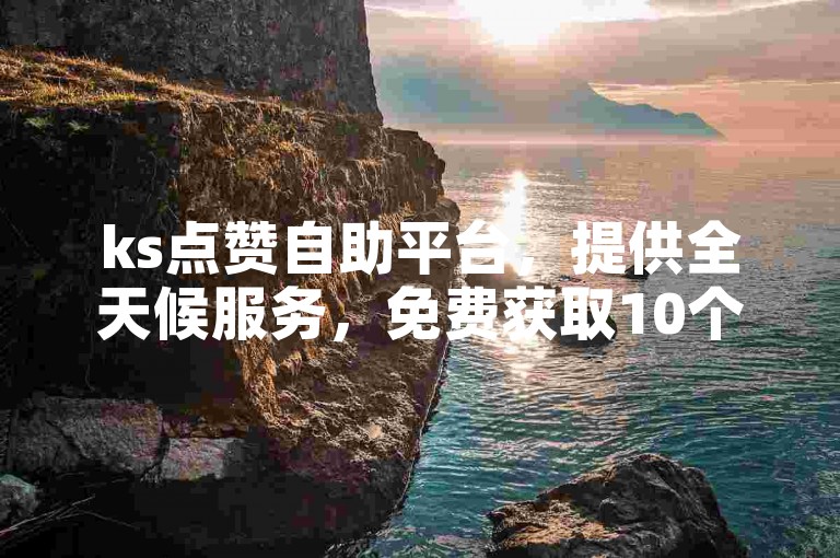 ks点赞自助平台，提供全天候服务，免费获取10个赞。