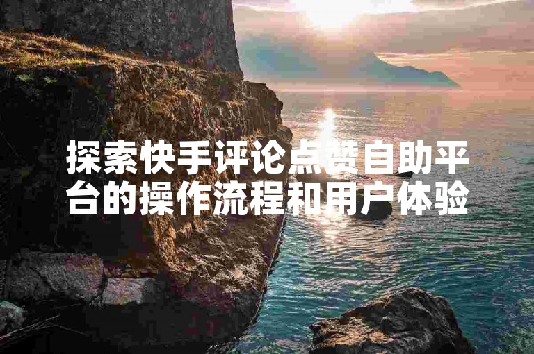探索快手评论点赞自助平台的操作流程和用户体验。