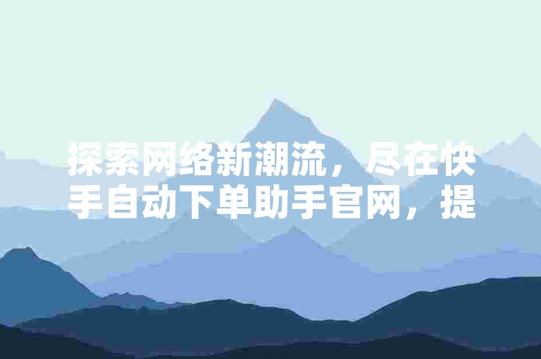 探索网络新潮流，尽在快手自动下单助手官网，提供抖音业务全网最低价服务。
