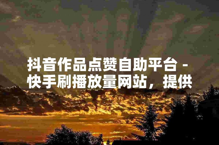 抖音作品点赞自助平台 - 快手刷播放量网站，提供专业的点赞服务。
