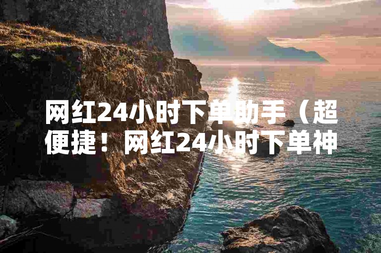 网红24小时下单助手（超便捷！网红24小时下单神器让你轻松购物）