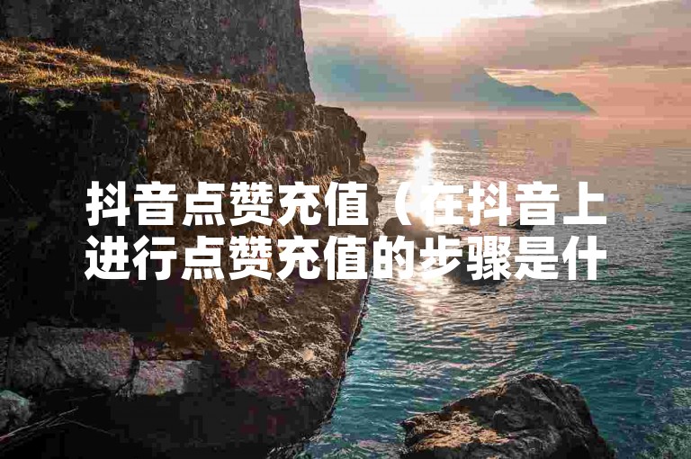 抖音点赞充值（在抖音上进行点赞充值的步骤是什么？）