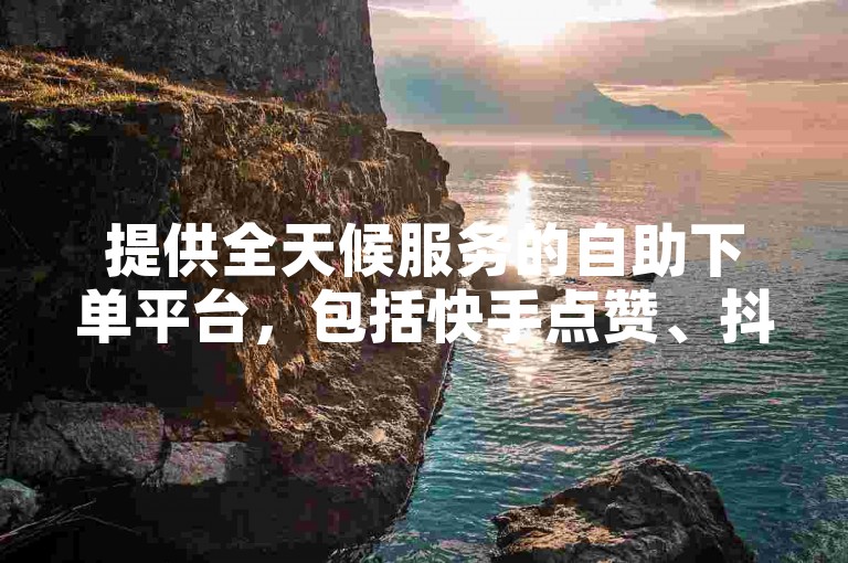 提供全天候服务的自助下单平台，包括快手点赞、抖音点赞等，仅需0.5元即可获得100个点赞。