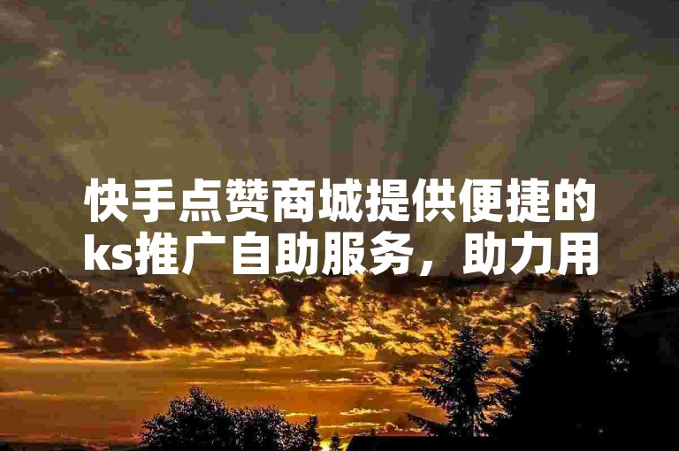 快手点赞商城提供便捷的ks推广自助服务，助力用户轻松提升作品热度。
