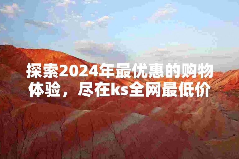 探索2024年最优惠的购物体验，尽在ks全网最低价下单平台。