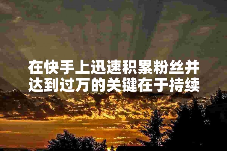 在快手上迅速积累粉丝并达到过万的关键在于持续创作高质量、具有吸引力的内容，并与观众积极互动。