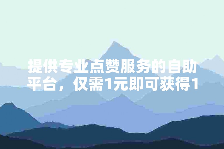 提供专业点赞服务的自助平台，仅需1元即可获得100个快手或抖音的赞。