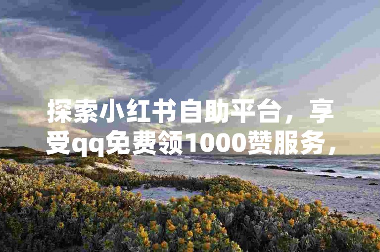 探索小红书自助平台，享受qq免费领1000赞服务，拼多多大转盘助力网站，尽在抖音业务平台便宜。