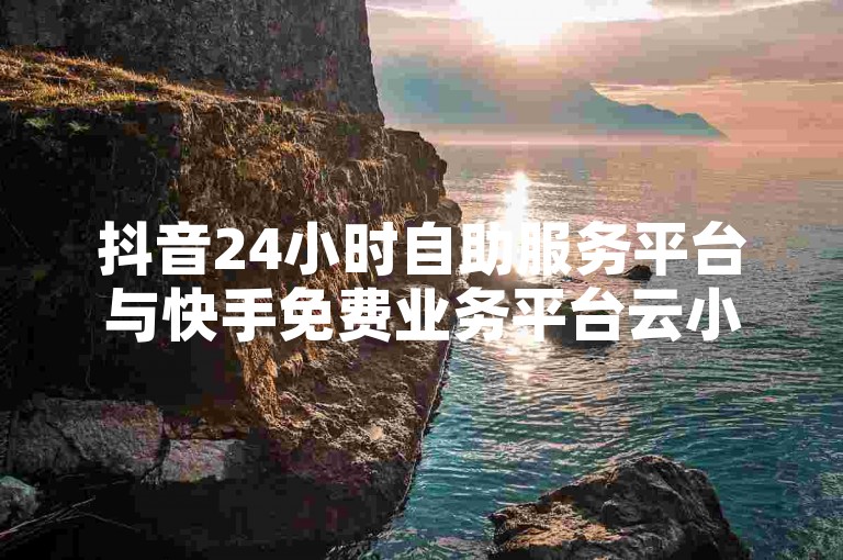 抖音24小时自助服务平台与快手免费业务平台云小店，在2024年官方紧急辟谣中明确区分。