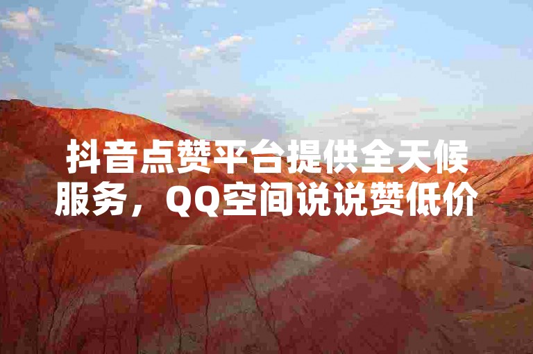 抖音点赞平台提供全天候服务，QQ空间说说赞低价网站 - 快手粉丝增长工具 - 抖音点赞即时在线服务。