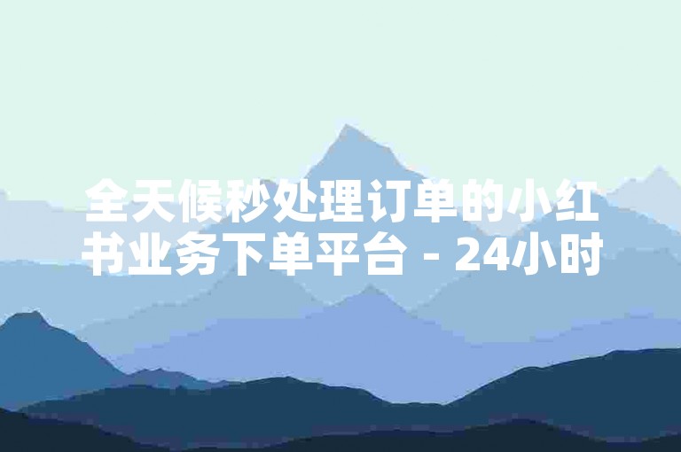 全天候秒处理订单的小红书业务下单平台 - 24小时秒单业务网。