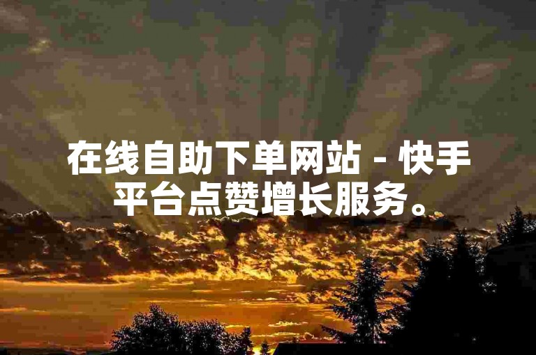 在线自助下单网站 - 快手平台点赞增长服务。