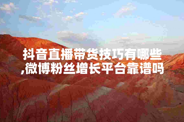 抖音直播带货技巧有哪些,微博粉丝增长平台靠谱吗百度。