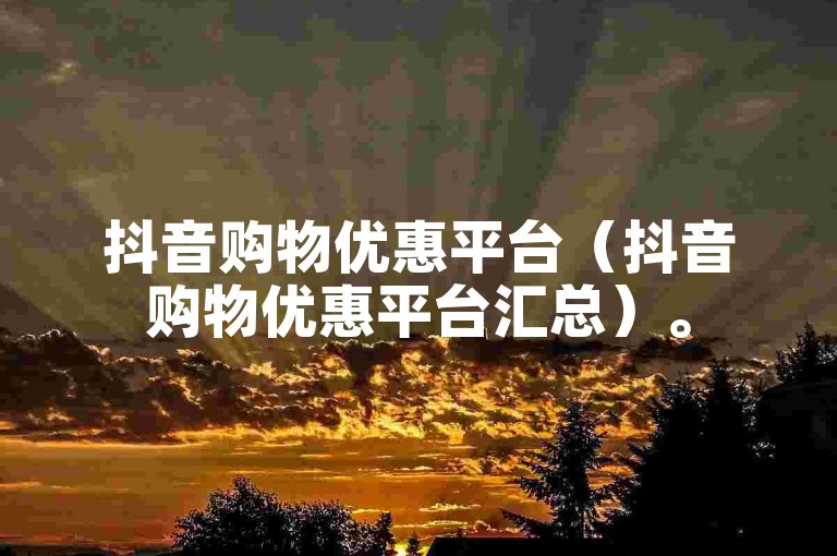 抖音购物优惠平台（抖音购物优惠平台汇总）。