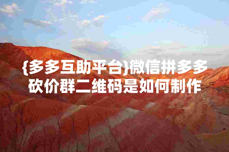 {多多互助平台}微信拼多多砍价群二维码是如何制作出来的