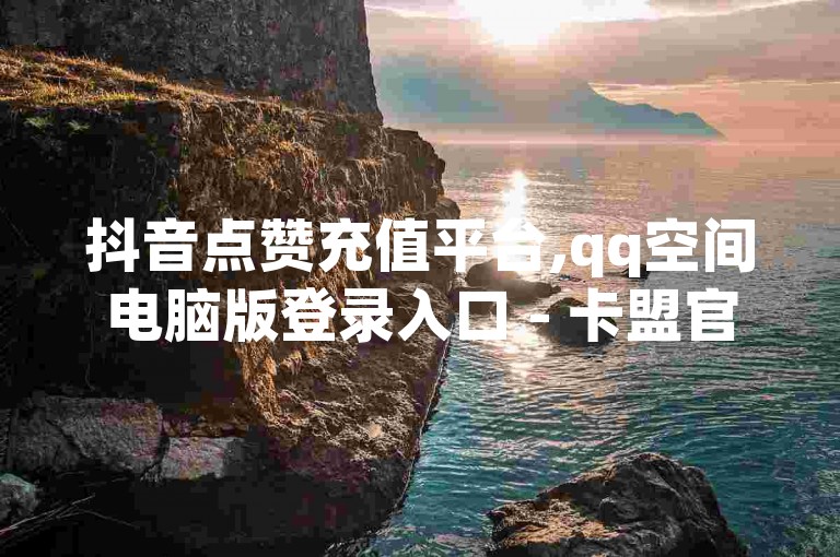 抖音点赞充值平台,qq空间电脑版登录入口 - 卡盟官网自助下单 - qq刷钻卡盟永久免费