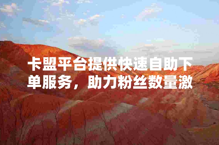 卡盟平台提供快速自助下单服务，助力粉丝数量激增，同时分享qq绝版名片领取链接及提升qq空间浏览量的软件。