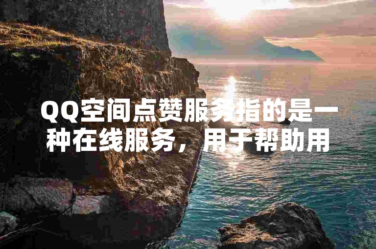 QQ空间点赞服务指的是一种在线服务，用于帮助用户增加其QQ空间内帖子的点赞数量。