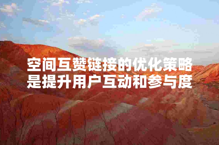 空间互赞链接的优化策略是提升用户互动和参与度的有效途径。