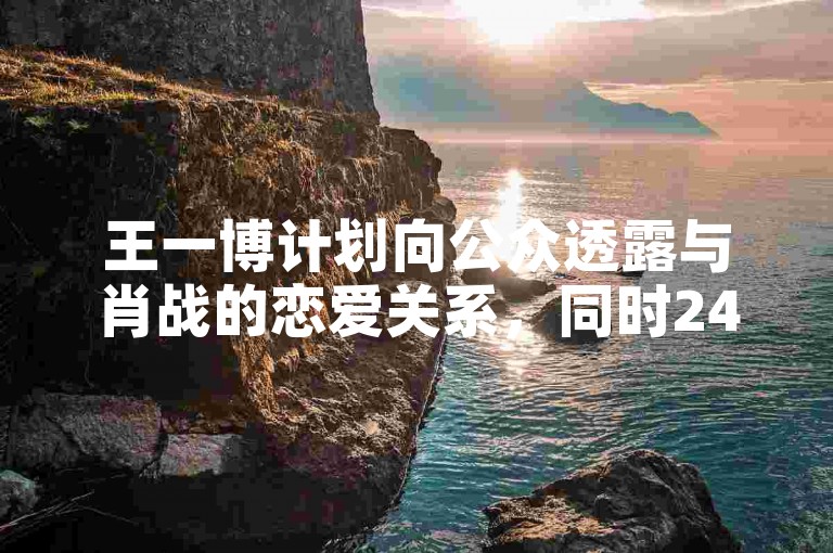 王一博计划向公众透露与肖战的恋爱关系，同时24小时在线提供快手账号出售服务。