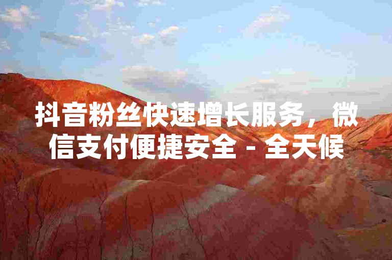 抖音粉丝快速增长服务，微信支付便捷安全 - 全天候自动增粉，全网最优价格dy