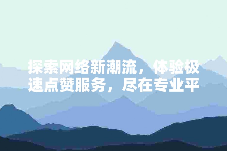 探索网络新潮流，体验极速点赞服务，尽在专业平台，让社交互动更加精彩。