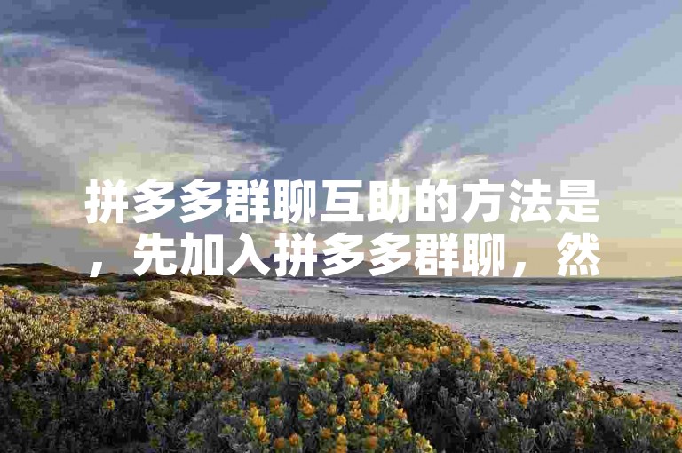 拼多多群聊互助的方法是，先加入拼多多群聊，然后与其他成员互相帮助完成任务。