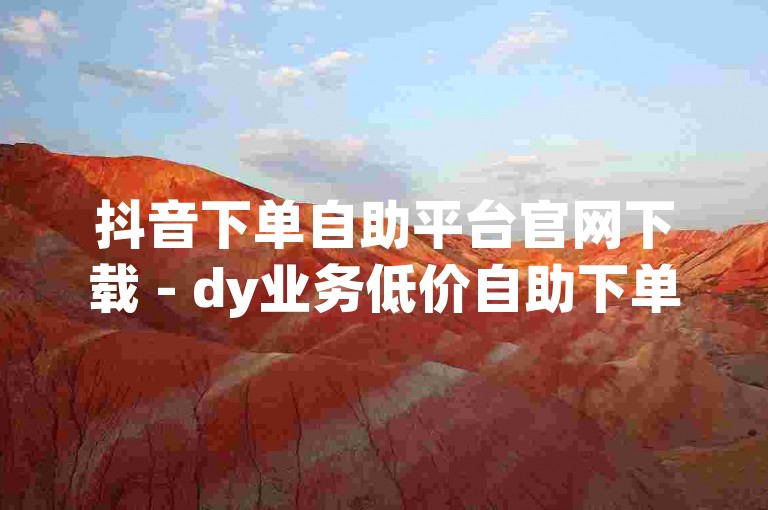 抖音下单自助平台官网下载 - dy业务低价自助下单平台老人，这是一个提供便捷服务的平台。