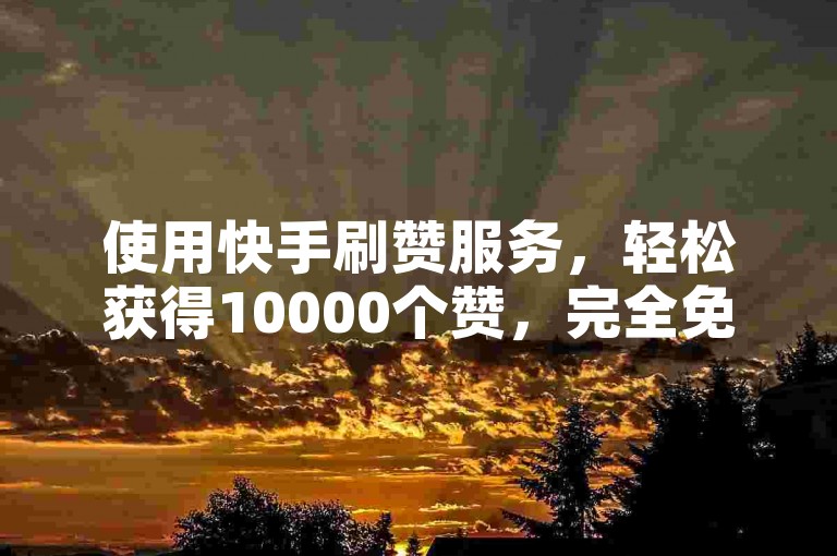 使用快手刷赞服务，轻松获得10000个赞，完全免费。