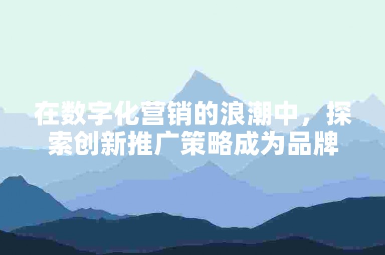 在数字化营销的浪潮中，探索创新推广策略成为品牌脱颖而出的关键。