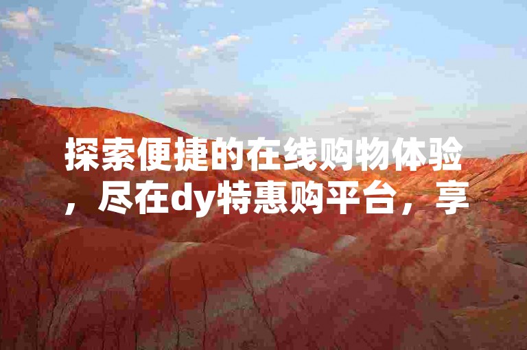 探索便捷的在线购物体验，尽在dy特惠购平台，享受ks全天候自助下单的无忧服务。