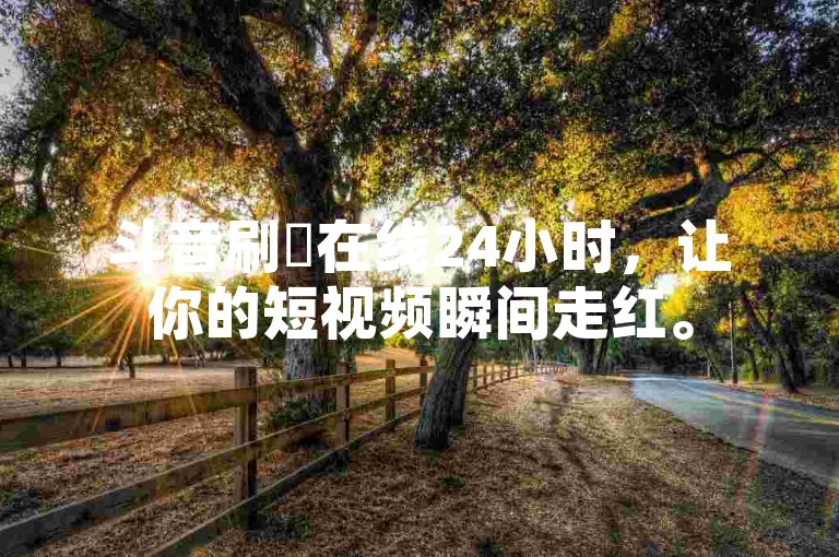 斗音刷讚在线24小时，让你的短视频瞬间走红。
