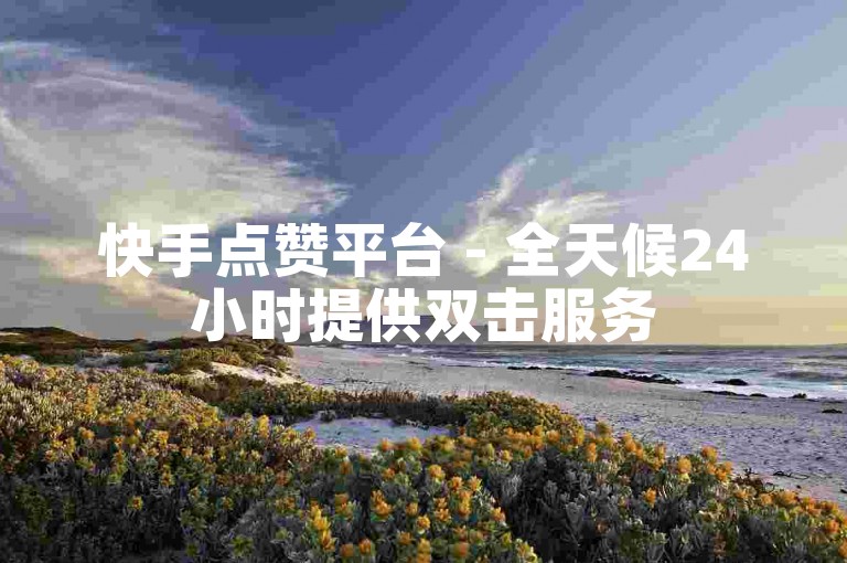 快手点赞平台 - 全天候24小时提供双击服务