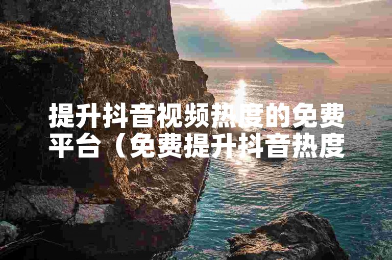 提升抖音视频热度的免费平台（免费提升抖音热度网站）。