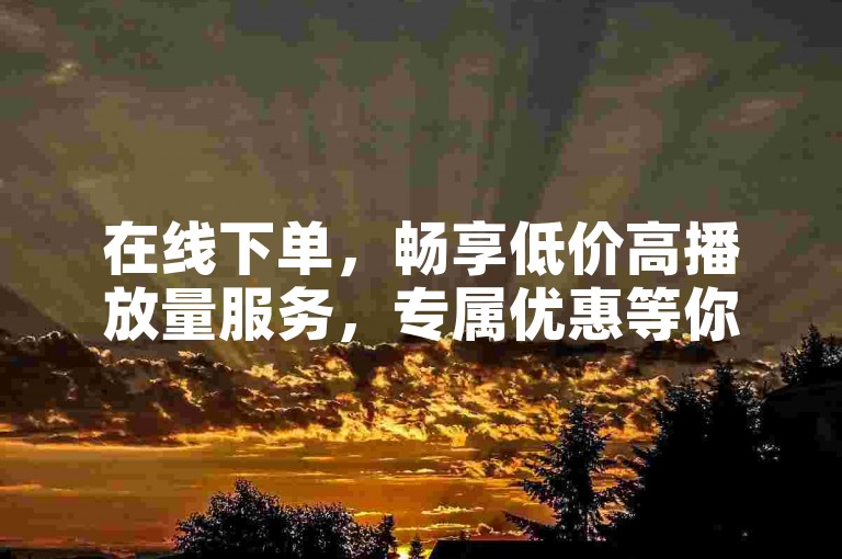 在线下单，畅享低价高播放量服务，专属优惠等你来拿。
