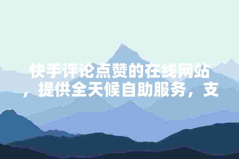 快手评论点赞的在线网站，提供全天候自助服务，支持微信下单。