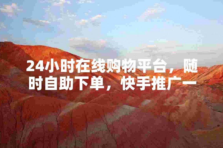 24小时在线购物平台，随时自助下单，快手推广一站式服务。
