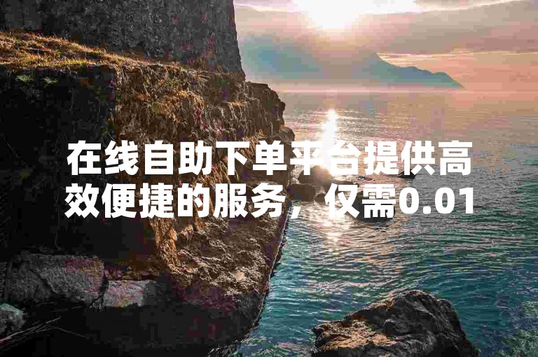 在线自助下单平台提供高效便捷的服务，仅需0.01元即可获得一万次空间说说赞。