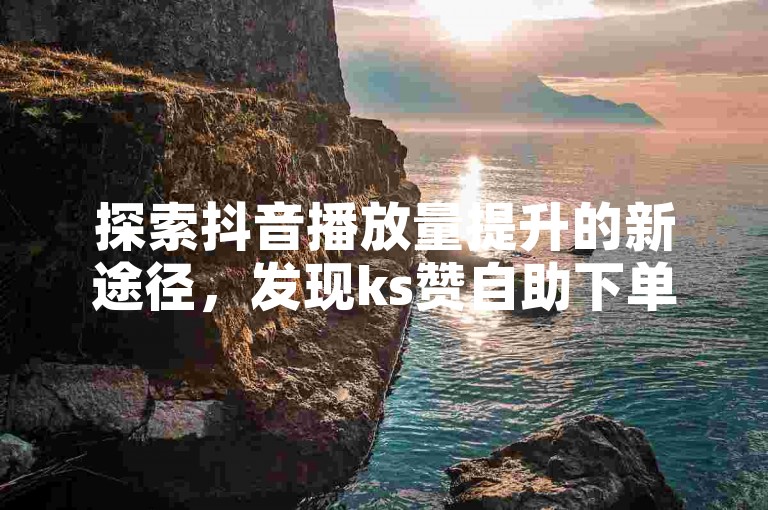 探索抖音播放量提升的新途径，发现ks赞自助下单平台，一键操作，轻松涨播放。