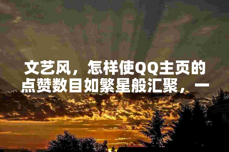 文艺风，怎样使QQ主页的点赞数目如繁星般汇聚，一举突破十万大关？，幽默风，嘿，有没有啥神奇的魔法能让QQ主页点赞数量像火箭一样飙升到十万以上呀？，专业风，通过何种有效的策略与方法，能够促使QQ主页点赞数量迅猛增长至十万以上？，疑问风，究竟要采取哪些独特举措，才能让QQ主页点赞数量猛增至十万以上呢？