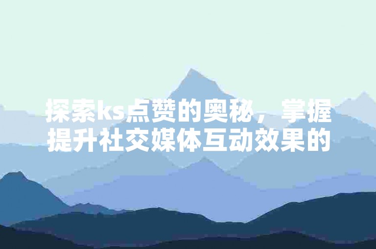 探索ks点赞的奥秘，掌握提升社交媒体互动效果的技巧。