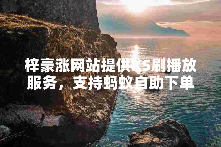 梓豪涨网站提供KS刷播放服务，支持蚂蚁自助下单。