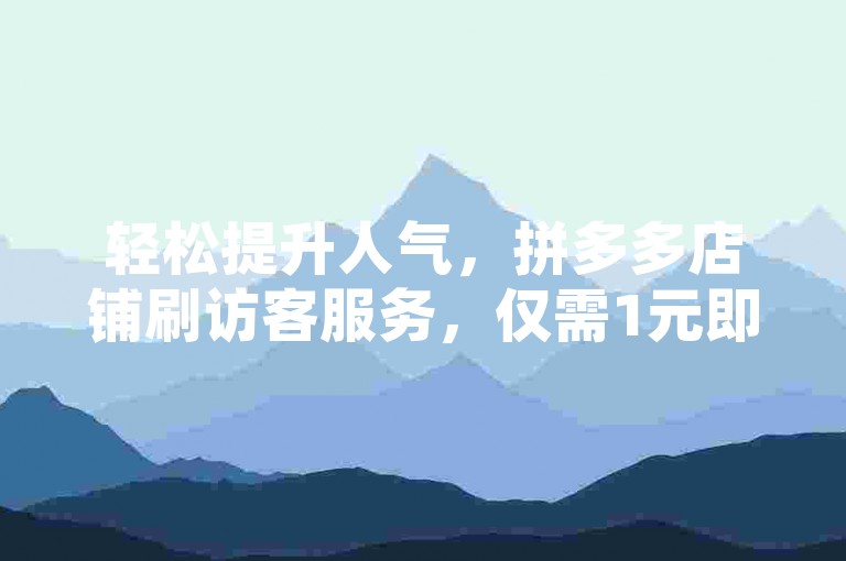 轻松提升人气，拼多多店铺刷访客服务，仅需1元即可获得3000真实粉丝，稳定不掉粉！
