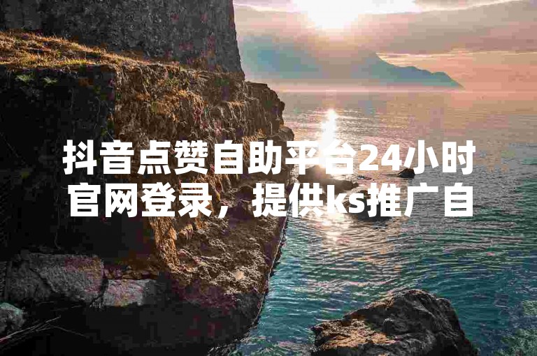 抖音点赞自助平台24小时官网登录，提供ks推广自助网站服务。