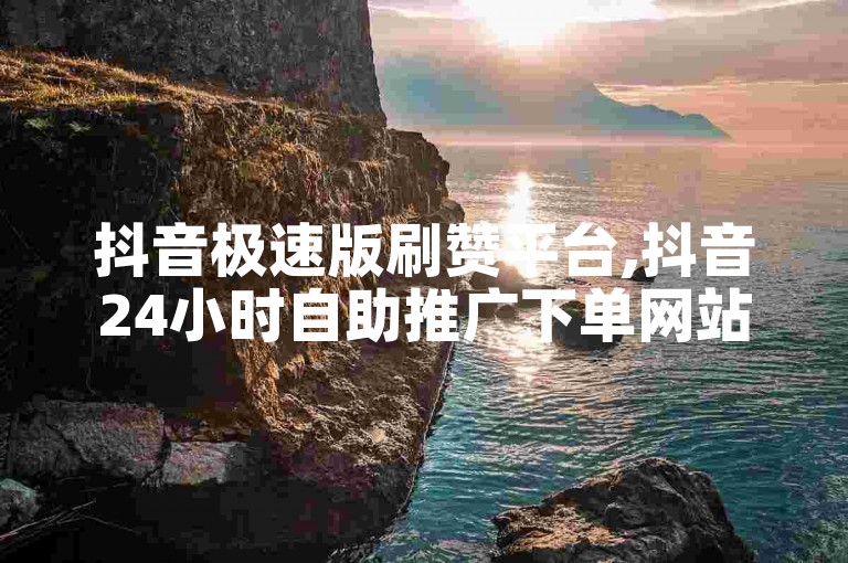 抖音极速版刷赞平台,抖音24小时自助推广下单网站。