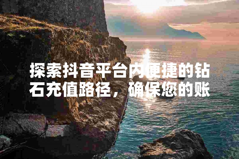 探索抖音平台内便捷的钻石充值路径，确保您的账户闪耀不减。