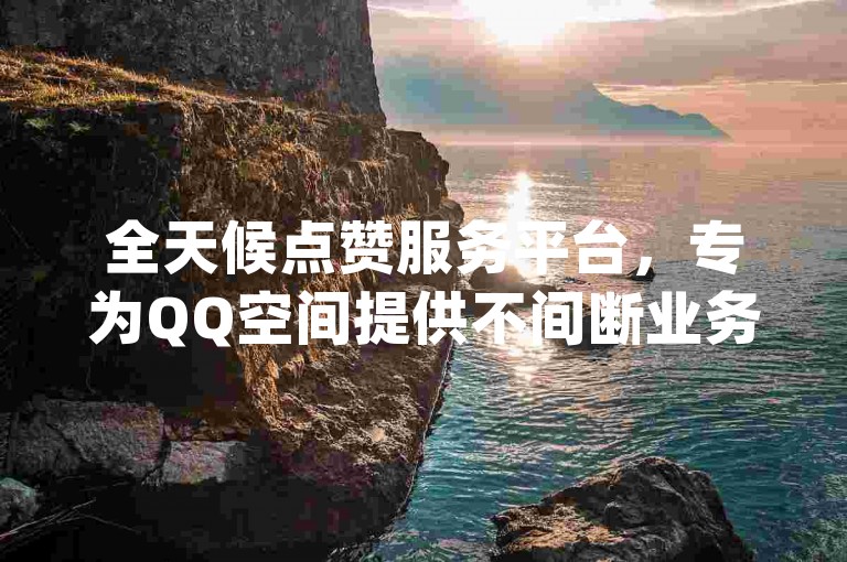 全天候点赞服务平台，专为QQ空间提供不间断业务自助下单 - 网红助手app特色功能 - 抖音直播室服务增强。